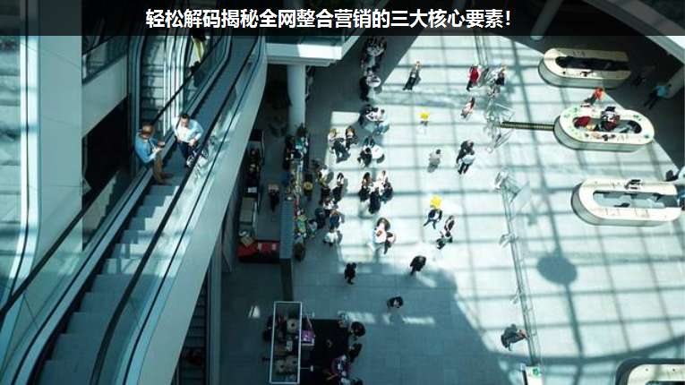 輕松解碼揭秘全網(wǎng)整合營銷的三大核心要素!