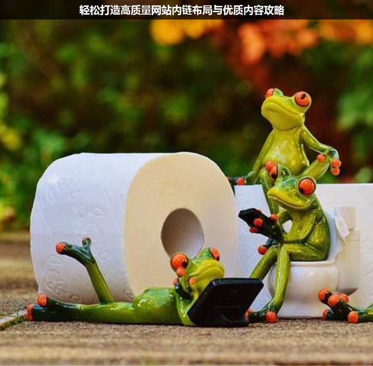 輕松打造高質(zhì)量網(wǎng)站內(nèi)鏈布局與優(yōu)質(zhì)內(nèi)容攻略