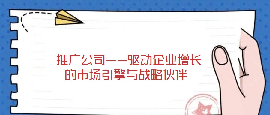  推廣公司——驅(qū)動企業(yè)增長的市場引擎與戰(zhàn)略伙伴