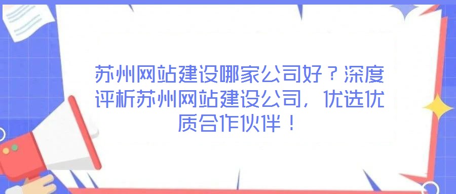 蘇州網(wǎng)站建設(shè)哪家公司好？深度評(píng)析蘇州網(wǎng)站建設(shè)公司，優(yōu)選優(yōu)質(zhì)合作伙伴！