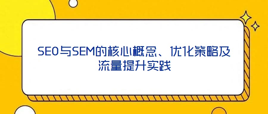 SEO與SEM的核心概念、優(yōu)化策略及流量提升實踐
