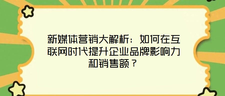 新媒體營銷大解析：如何在互聯(lián)網(wǎng)時(shí)代提升企業(yè)品牌影響力和銷售額？
