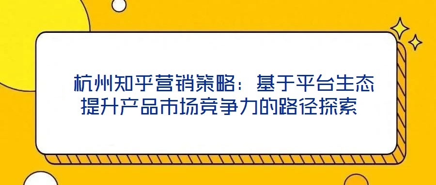  杭州知乎營銷策略：基于平臺生態(tài)提升產品市場競爭力的路徑探索