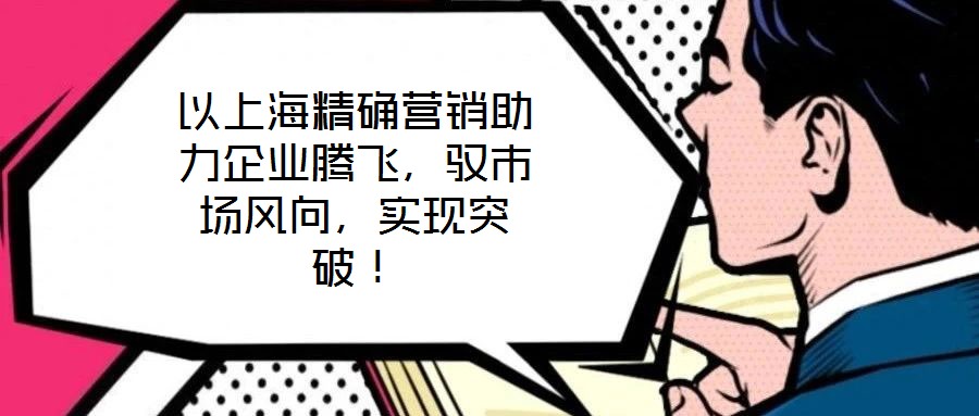 以上海精確營(yíng)銷助力企業(yè)騰飛，馭市場(chǎng)風(fēng)向，實(shí)現(xiàn)突破！