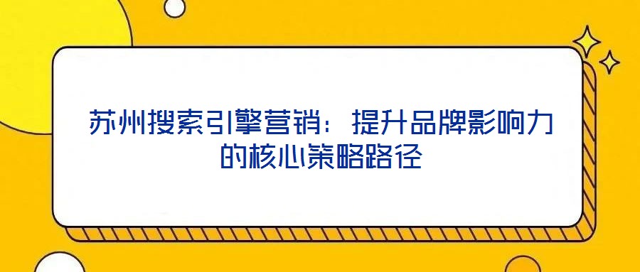 蘇州搜索引擎營銷：提升品牌影響力的核心策略路徑