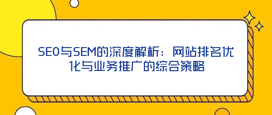 SEO與SEM的深度解析：網(wǎng)站排名優(yōu)化與業(yè)務(wù)推廣的綜合策略