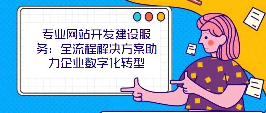 專業(yè)網(wǎng)站開發(fā)建設(shè)服務(wù)：全流程解決方案助力企業(yè)數(shù)字化轉(zhuǎn)型