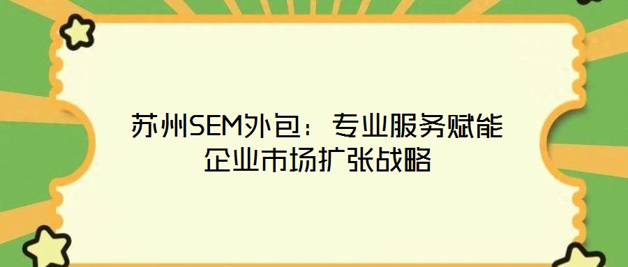 蘇州SEM外包：專業(yè)服務(wù)賦能企業(yè)市場擴張戰(zhàn)略