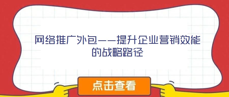 網(wǎng)絡(luò)推廣外包——提升企業(yè)營(yíng)銷效能的戰(zhàn)略路徑