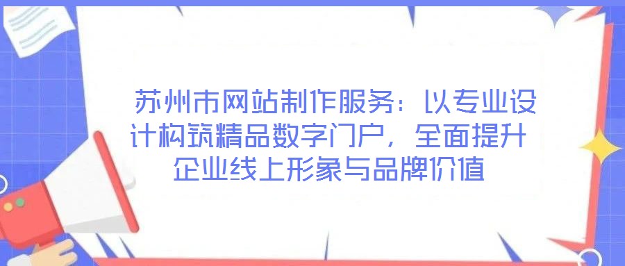  蘇州市網(wǎng)站制作服務(wù)：以專業(yè)設(shè)計(jì)構(gòu)筑精品數(shù)字門戶，全面提升企業(yè)線上形象與品牌價(jià)值