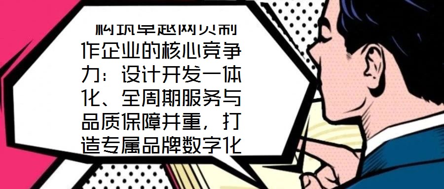  構(gòu)筑卓越網(wǎng)頁制作企業(yè)的核心競爭力：設(shè)計開發(fā)一體化、全周期服務(wù)與品質(zhì)保障并重，打造專屬品牌數(shù)字化窗口