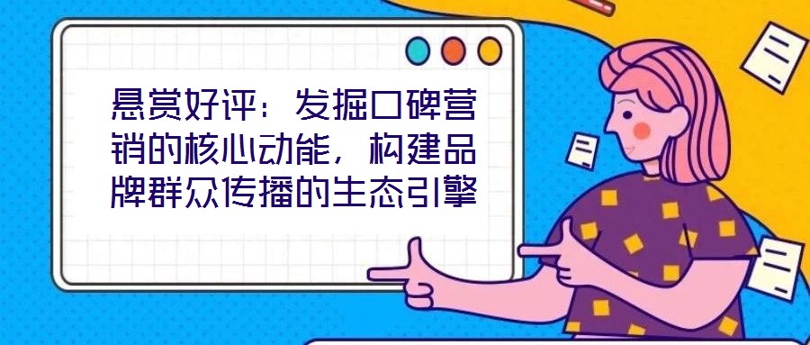 懸賞好評：發(fā)掘口碑營銷的核心動能，構(gòu)建品牌群眾傳播的生態(tài)引擎