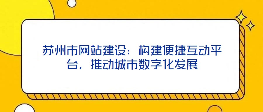蘇州市網(wǎng)站建設(shè)：構(gòu)建便捷互動(dòng)平臺(tái)，推動(dòng)城市數(shù)字化發(fā)展