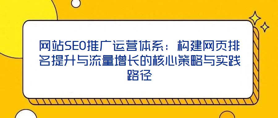 網站SEO推廣運營體系：構建網頁排名提升與流量增長的核心策略與實踐路徑