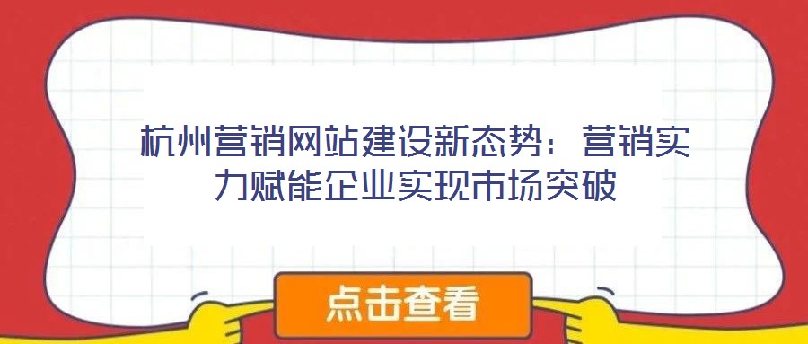 杭州營(yíng)銷網(wǎng)站建設(shè)新態(tài)勢(shì)：營(yíng)銷實(shí)力賦能企業(yè)實(shí)現(xiàn)市場(chǎng)突破