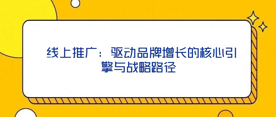  線上推廣：驅(qū)動(dòng)品牌增長(zhǎng)的核心引擎與戰(zhàn)略路徑