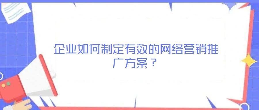 企業(yè)如何制定有效的網(wǎng)絡(luò)營銷推廣方案？