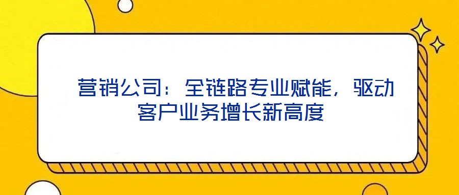  營(yíng)銷(xiāo)公司：全鏈路專(zhuān)業(yè)賦能，驅(qū)動(dòng)客戶(hù)業(yè)務(wù)增長(zhǎng)新高度
