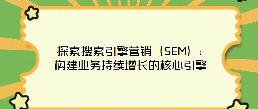  探索搜索引擎營銷（SEM）：構(gòu)建業(yè)務(wù)持續(xù)增長的核心引擎