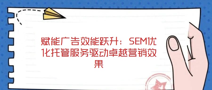 賦能廣告效能躍升：SEM優(yōu)化托管服務(wù)驅(qū)動(dòng)卓越營(yíng)銷效果