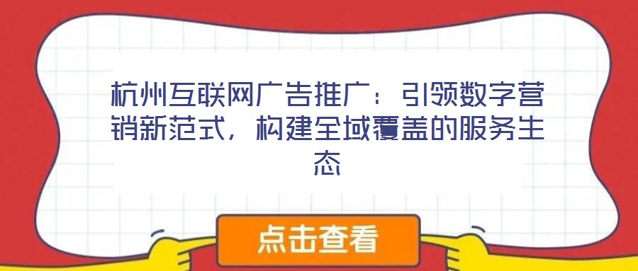 杭州互聯(lián)網(wǎng)廣告推廣：引領(lǐng)數(shù)字營銷新范式，構(gòu)建全域覆蓋的服務生態(tài)