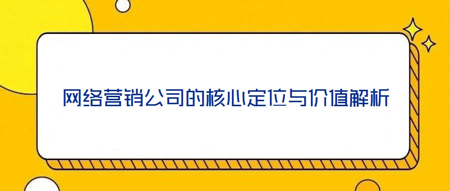 網(wǎng)絡營銷公司的核心定位與價值解析