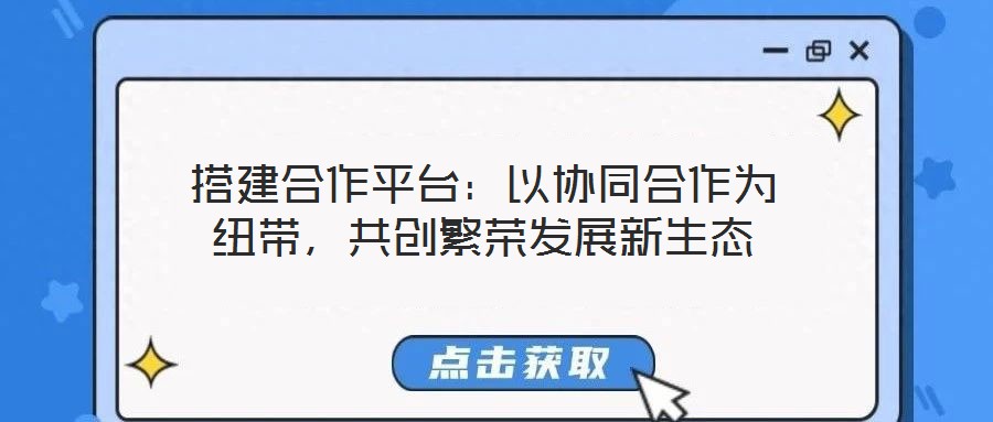 搭建合作平臺：以協(xié)同合作為紐帶，共創(chuàng)繁榮發(fā)展新生態(tài)