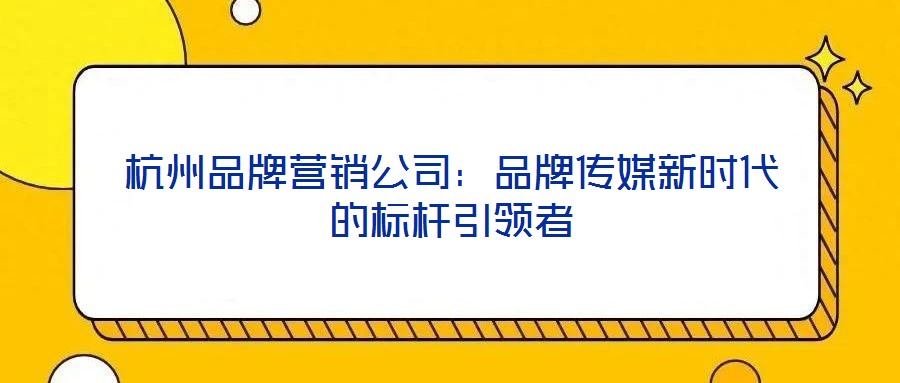 杭州品牌營(yíng)銷公司：品牌傳媒新時(shí)代的標(biāo)桿引領(lǐng)者