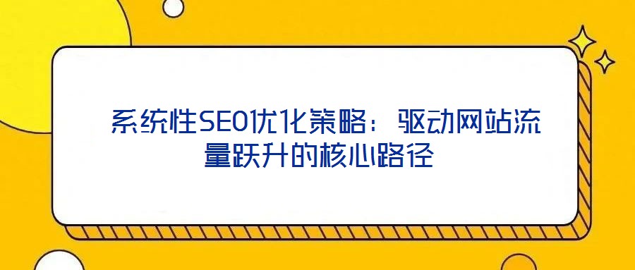  系統(tǒng)性SEO優(yōu)化策略：驅(qū)動網(wǎng)站流量躍升的核心路徑