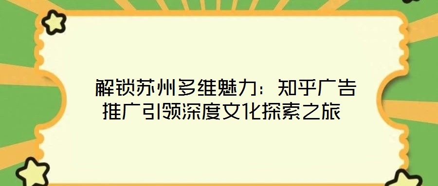  解鎖蘇州多維魅力：知乎廣告推廣引領(lǐng)深度文化探索之旅