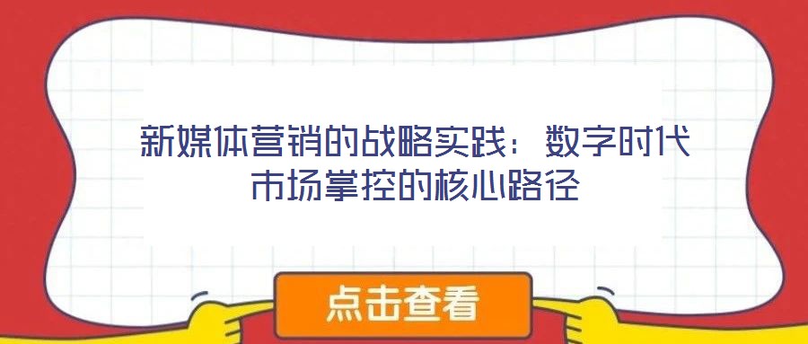 新媒體營(yíng)銷的戰(zhàn)略實(shí)踐：數(shù)字時(shí)代市場(chǎng)掌控的核心路徑