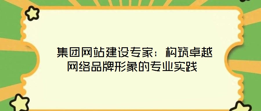  集團網(wǎng)站建設專家：構筑卓越網(wǎng)絡品牌形象的專業(yè)實踐