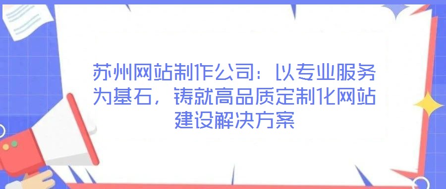 蘇州網(wǎng)站制作公司：以專業(yè)服務(wù)為基石，鑄就高品質(zhì)定制化網(wǎng)站建設(shè)解決方案