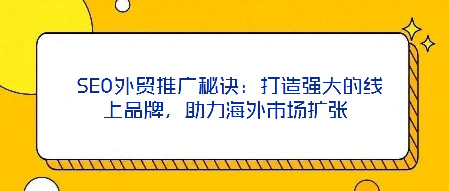  SEO外貿(mào)推廣秘訣：打造強(qiáng)大的線上品牌，助力海外市場擴(kuò)張