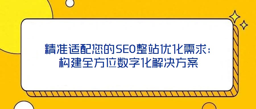  精準(zhǔn)適配您的SEO整站優(yōu)化需求：構(gòu)建全方位數(shù)字化解決方案