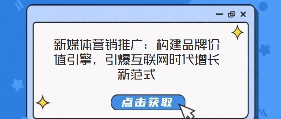 新媒體營銷推廣：構(gòu)建品牌價值引擎，引爆互聯(lián)網(wǎng)時代增長新范式