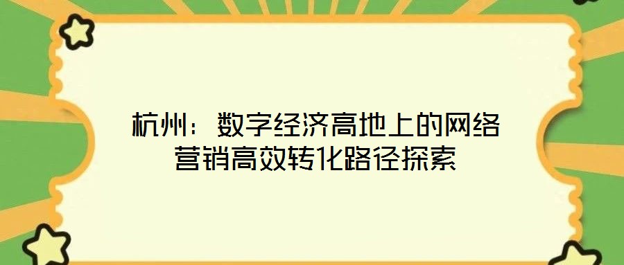 杭州：數(shù)字經(jīng)濟高地上的網(wǎng)絡營銷高效轉化路徑探索