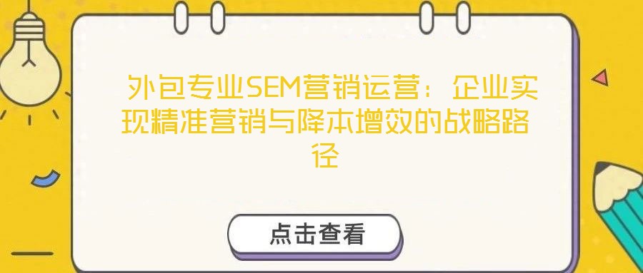  外包專業(yè)SEM營銷運營：企業(yè)實現(xiàn)精準營銷與降本增效的戰(zhàn)略路徑