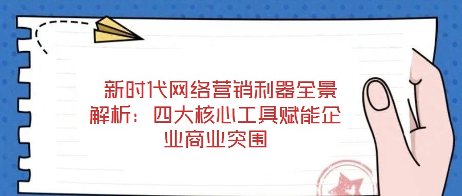  新時代網(wǎng)絡(luò)營銷利器全景解析：四大核心工具賦能企業(yè)商業(yè)突圍