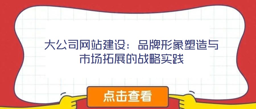 大公司網(wǎng)站建設(shè)：品牌形象塑造與市場(chǎng)拓展的戰(zhàn)略實(shí)踐