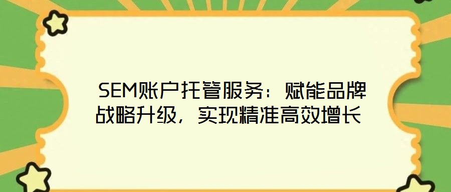  SEM賬戶托管服務：賦能品牌戰(zhàn)略升級，實現(xiàn)精準高效增長