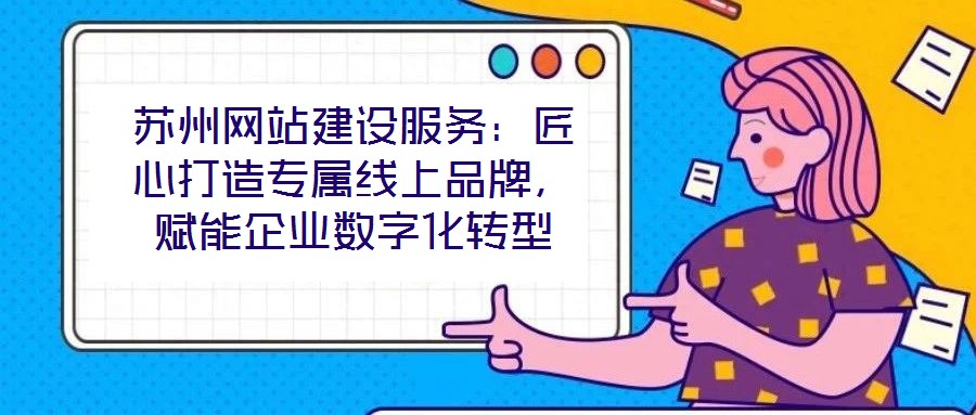 蘇州網(wǎng)站建設(shè)服務(wù)：匠心打造專屬線上品牌，賦能企業(yè)數(shù)字化轉(zhuǎn)型