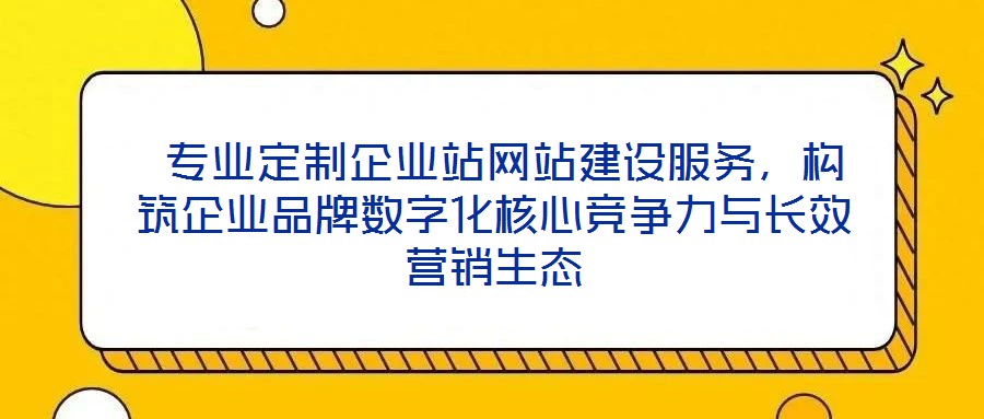  專業(yè)定制企業(yè)站網(wǎng)站建設(shè)服務(wù)，構(gòu)筑企業(yè)品牌數(shù)字化核心競(jìng)爭(zhēng)力與長(zhǎng)效營(yíng)銷生態(tài)