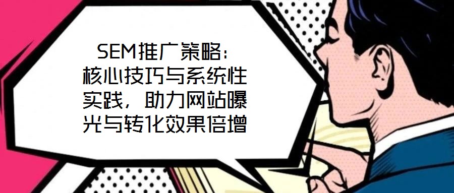  SEM推廣策略：核心技巧與系統(tǒng)性實(shí)踐，助力網(wǎng)站曝光與轉(zhuǎn)化效果倍增