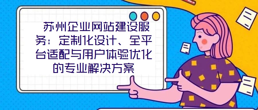  蘇州企業(yè)網(wǎng)站建設(shè)服務(wù)：定制化設(shè)計(jì)、全平臺(tái)適配與用戶體驗(yàn)優(yōu)化的專業(yè)解決方案