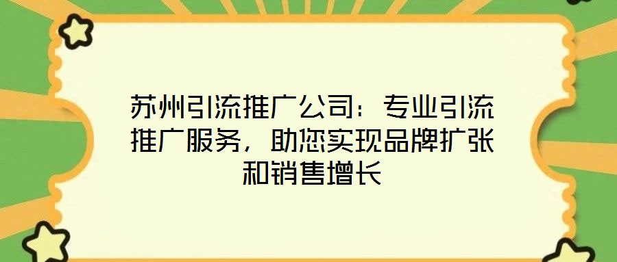 蘇州引流推廣公司：專業(yè)引流推廣服務(wù)，助您實(shí)現(xiàn)品牌擴(kuò)張和銷售增長