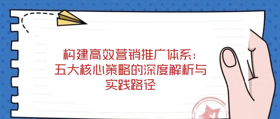  構(gòu)建高效營銷推廣體系：五大核心策略的深度解析與實踐路徑
