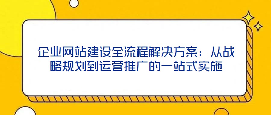 企業(yè)網(wǎng)站建設(shè)全流程解決方案：從戰(zhàn)略規(guī)劃到運(yùn)營(yíng)推廣的一站式實(shí)施