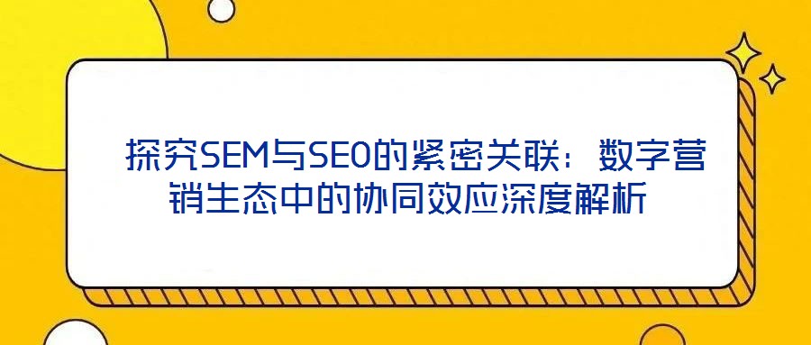  探究SEM與SEO的緊密關(guān)聯(lián)：數(shù)字營(yíng)銷(xiāo)生態(tài)中的協(xié)同效應(yīng)深度解析