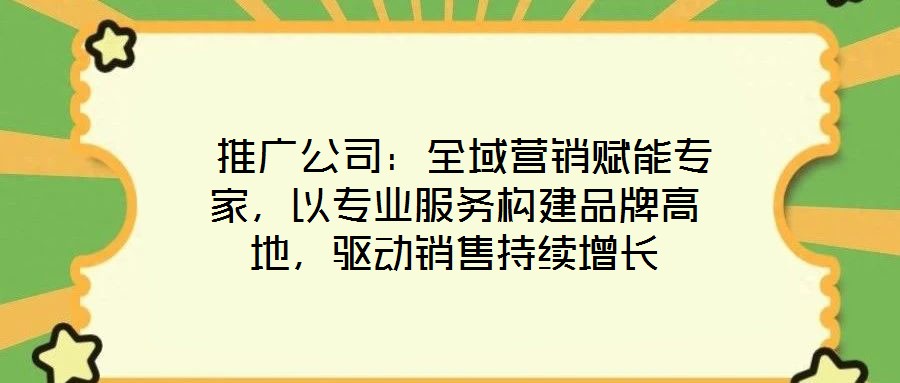  推廣公司：全域營銷賦能專家，以專業(yè)服務(wù)構(gòu)建品牌高地，驅(qū)動銷售持續(xù)增長